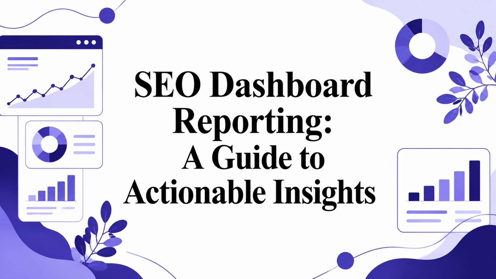 SEO Dashboard Reporting: A Guide to Actionable Insights
